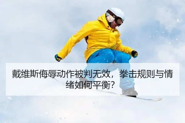 戴维斯侮辱动作被判无效，拳击规则与情绪如何平衡？